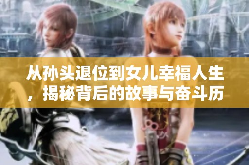 从孙头退位到女儿幸福人生，揭秘背后的故事与奋斗历程