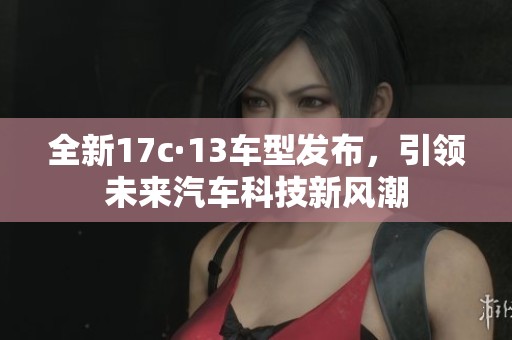 全新17c·13车型发布，引领未来汽车科技新风潮