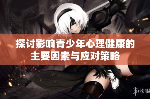 探讨影响青少年心理健康的主要因素与应对策略