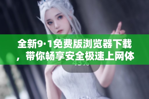 全新9·1免费版浏览器下载，带你畅享安全极速上网体验！