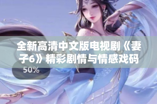 全新高清中文版电视剧《妻子6》精彩剧情与情感戏码全解析