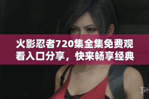 火影忍者720集全集免费观看入口分享，快来畅享经典动漫盛宴！