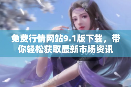 免费行情网站9.1版下载，带你轻松获取最新市场资讯