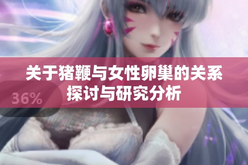 关于猪鞭与女性卵巢的关系探讨与研究分析