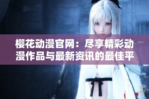 樱花动漫官网：尽享精彩动漫作品与最新资讯的最佳平台