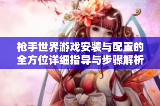 枪手世界游戏安装与配置的全方位详细指导与步骤解析