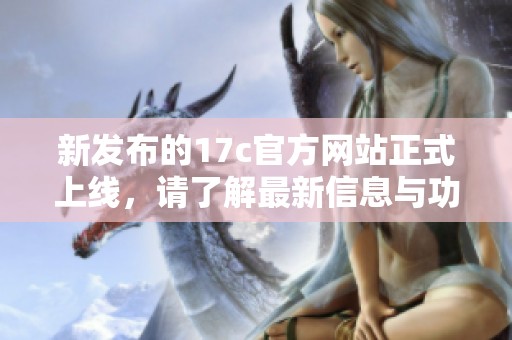 新发布的17c官方网站正式上线，请了解最新信息与功能介绍