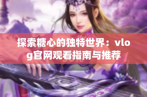 探索糖心的独特世界：vlog官网观看指南与推荐