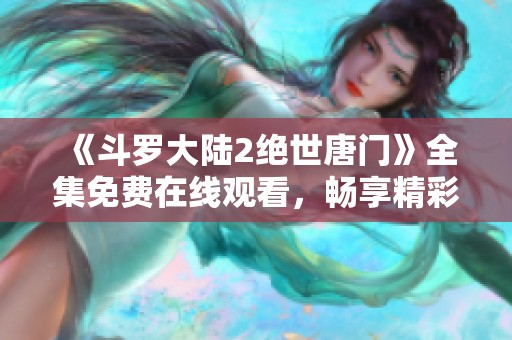 《斗罗大陆2绝世唐门》全集免费在线观看，畅享精彩动漫瞬间