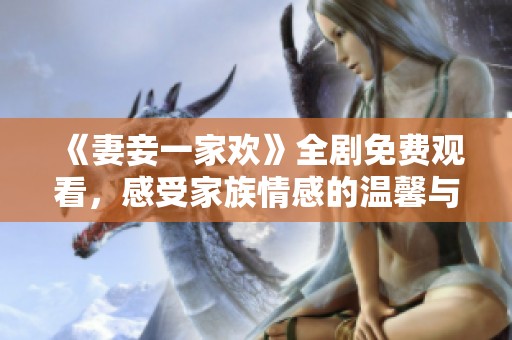 《妻妾一家欢》全剧免费观看，感受家族情感的温馨与幽默