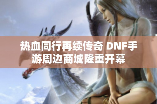 热血同行再续传奇 DNF手游周边商城隆重开幕