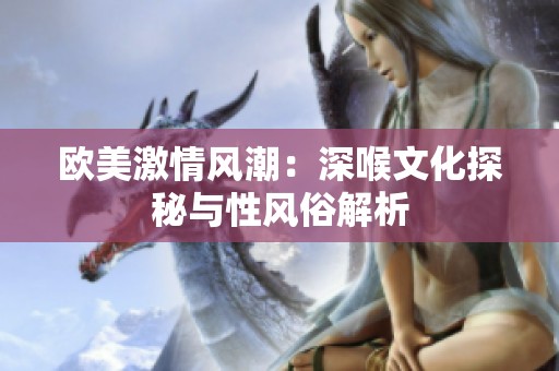 欧美激情风潮：深喉文化探秘与性风俗解析