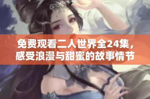 免费观看二人世界全24集，感受浪漫与甜蜜的故事情节