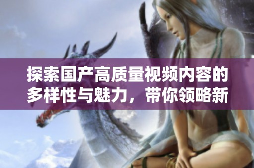 探索国产高质量视频内容的多样性与魅力，带你领略新视野