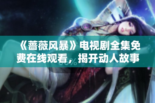 《蔷薇风暴》电视剧全集免费在线观看，揭开动人故事新篇章