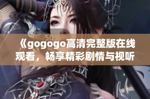 《gogogo高清完整版在线观看，畅享精彩剧情与视听盛宴》