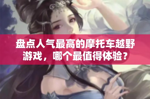 盘点人气最高的摩托车越野游戏，哪个最值得体验？