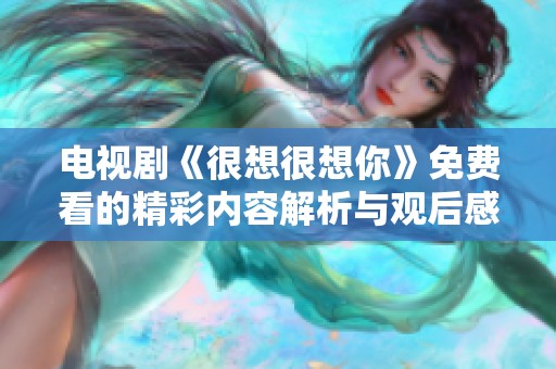 电视剧《很想很想你》免费看的精彩内容解析与观后感