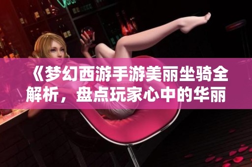 《梦幻西游手游美丽坐骑全解析，盘点玩家心中的华丽骑乘》