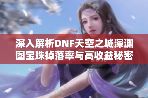深入解析DNF天空之城深渊图宝珠掉落率与高收益秘密