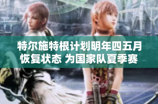特尔施特根计划明年四五月恢复状态 为国家队夏季赛事做准备