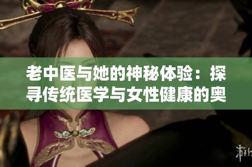 老中医与她的神秘体验：探寻传统医学与女性健康的奥秘