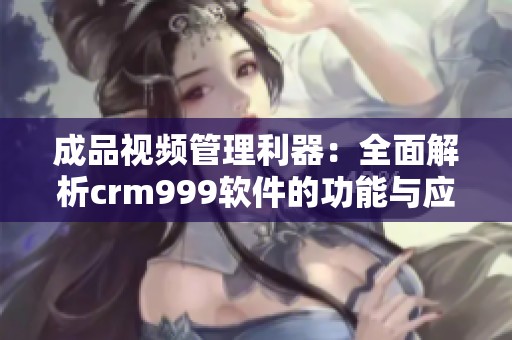 成品视频管理利器：全面解析crm999软件的功能与应用