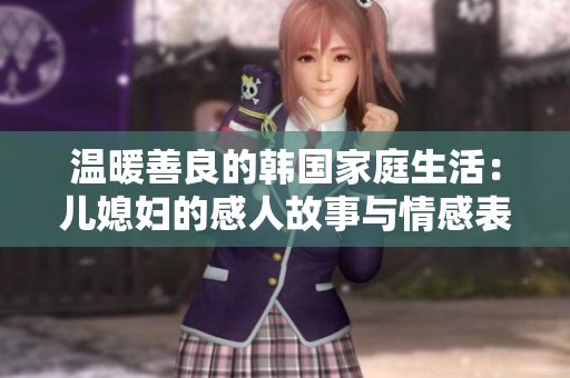 温暖善良的韩国家庭生活：儿媳妇的感人故事与情感表达