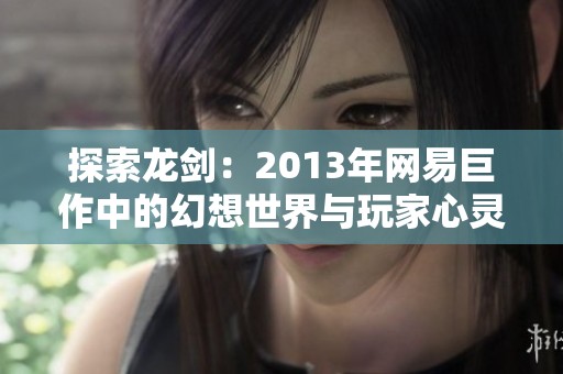 探索龙剑：2013年网易巨作中的幻想世界与玩家心灵的深度共鸣