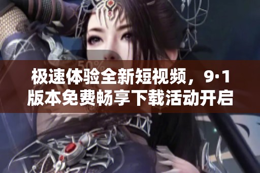 极速体验全新短视频，9·1版本免费畅享下载活动开启
