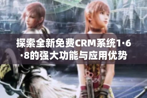 探索全新免费CRM系统1·6·8的强大功能与应用优势