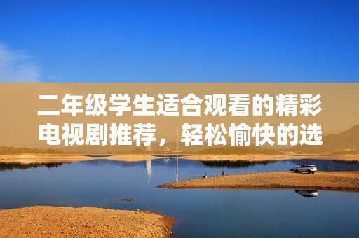 二年级学生适合观看的精彩电视剧推荐，轻松愉快的选择！