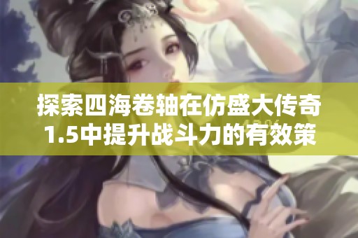 探索四海卷轴在仿盛大传奇1.5中提升战斗力的有效策略与技巧