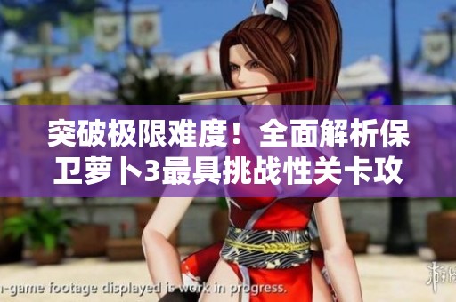 突破极限难度！全面解析保卫萝卜3最具挑战性关卡攻略