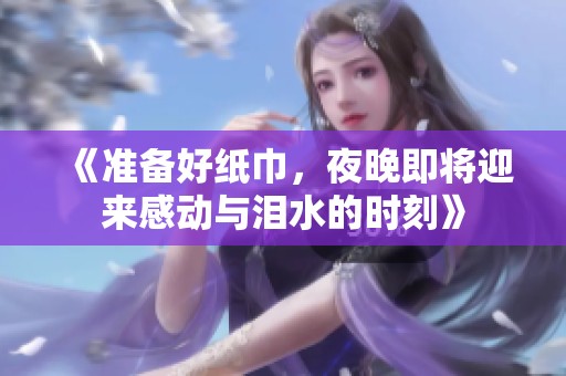 《准备好纸巾，夜晚即将迎来感动与泪水的时刻》