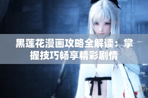 黑莲花漫画攻略全解读：掌握技巧畅享精彩剧情