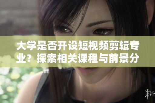 大学是否开设短视频剪辑专业？探索相关课程与前景分析