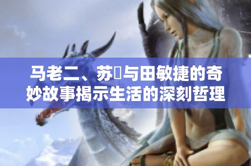 马老二、苏玥与田敏捷的奇妙故事揭示生活的深刻哲理