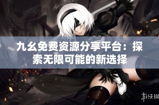 九幺免费资源分享平台：探索无限可能的新选择