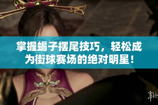 掌握蝎子摆尾技巧，轻松成为街球赛场的绝对明星！