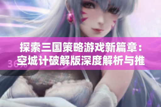 探索三国策略游戏新篇章：空城计破解版深度解析与推荐