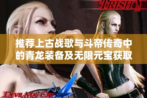 推荐上古战歌与斗帝传奇中的青龙装备及无限元宝获取策略
