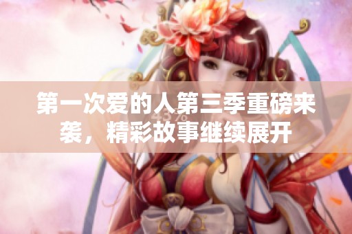 第一次爱的人第三季重磅来袭，精彩故事继续展开