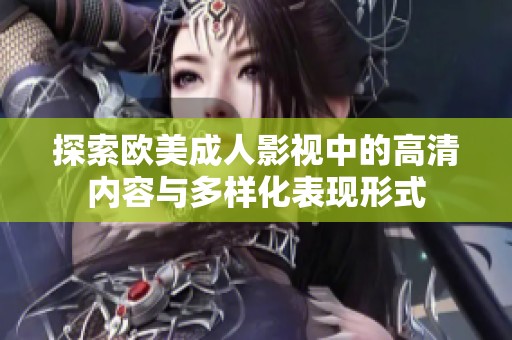 探索欧美成人影视中的高清内容与多样化表现形式