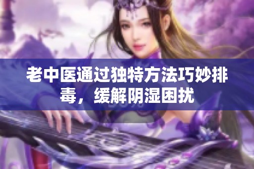 老中医通过独特方法巧妙排毒，缓解阴湿困扰