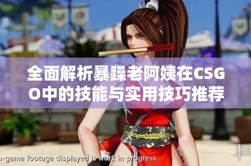 全面解析暴躁老阿姨在CSGO中的技能与实用技巧推荐
