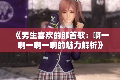 《男生喜欢的那首歌：啊一啊一啊一啊的魅力解析》
