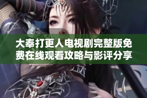 大奉打更人电视剧完整版免费在线观看攻略与影评分享
