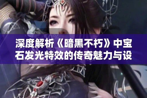 深度解析《暗黑不朽》中宝石发光特效的传奇魅力与设计艺术