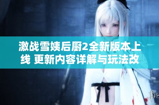 激战雪姨后厨2全新版本上线 更新内容详解与玩法改进一览